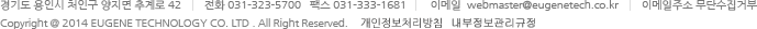 주소: 경기도 용인시 처인구 양지면 추계로 42 / 전화: 031-323-5700 / 팩스: 031-333-1681 / 이메일: webmaster@eugenetech.co.kr / 이메일주소 무단수집거부 / Copyright @ 2013 EUGENE TECHNOLOGY CO. LTD . All Right Reserved.